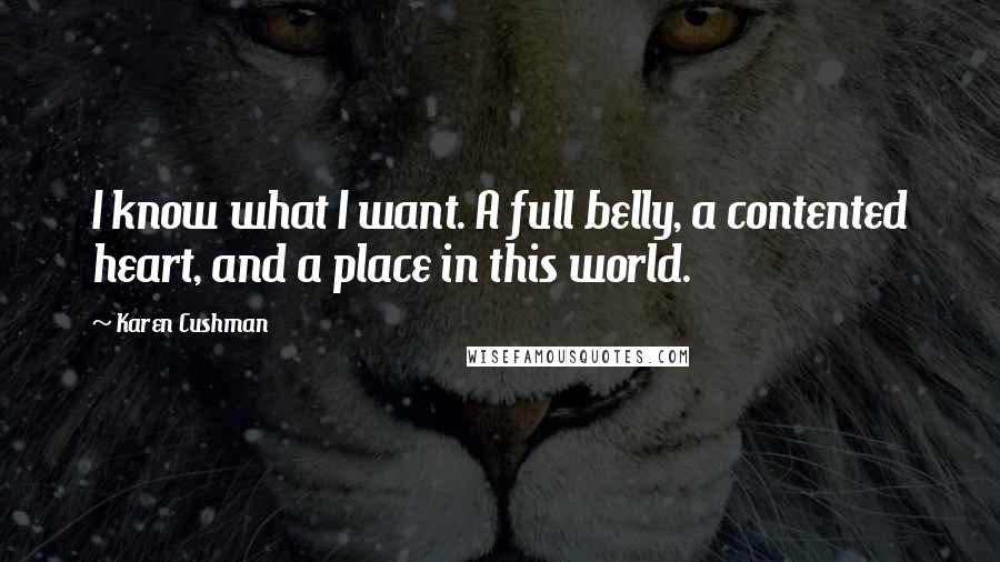 Karen Cushman Quotes: I know what I want. A full belly, a contented heart, and a place in this world.