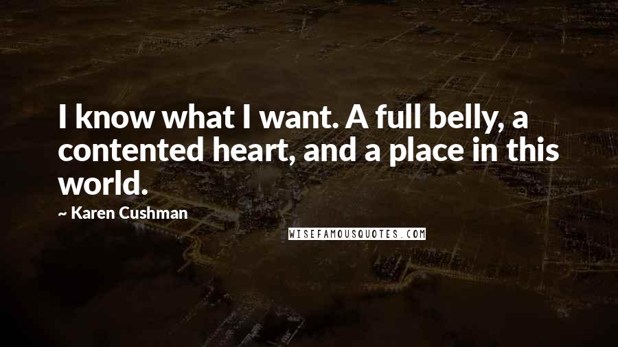 Karen Cushman Quotes: I know what I want. A full belly, a contented heart, and a place in this world.