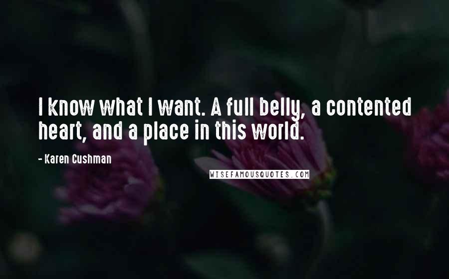 Karen Cushman Quotes: I know what I want. A full belly, a contented heart, and a place in this world.