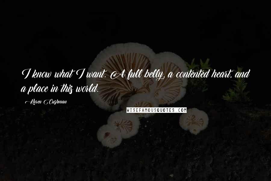 Karen Cushman Quotes: I know what I want. A full belly, a contented heart, and a place in this world.