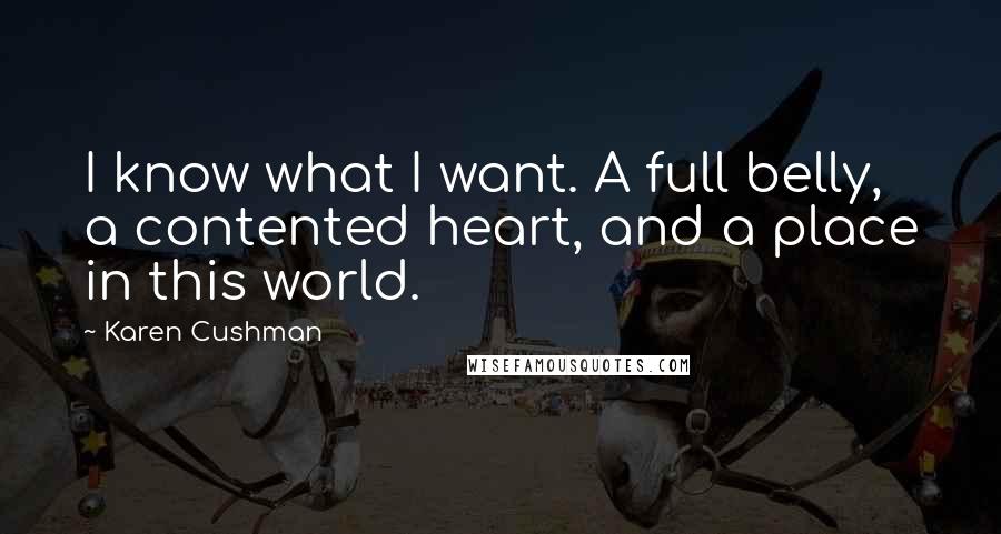 Karen Cushman Quotes: I know what I want. A full belly, a contented heart, and a place in this world.