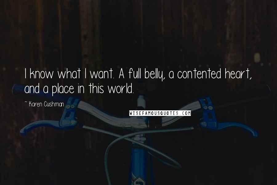 Karen Cushman Quotes: I know what I want. A full belly, a contented heart, and a place in this world.