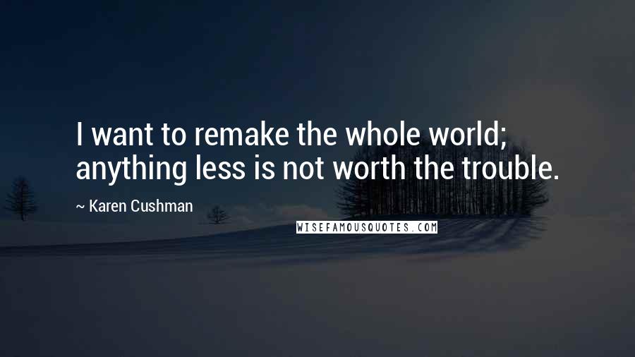 Karen Cushman Quotes: I want to remake the whole world; anything less is not worth the trouble.