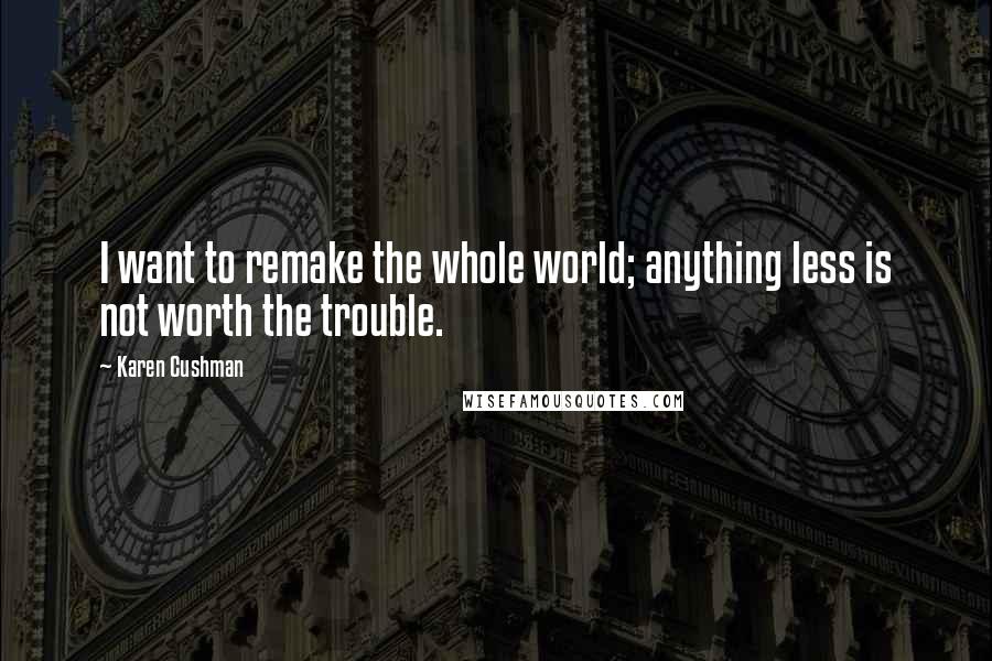 Karen Cushman Quotes: I want to remake the whole world; anything less is not worth the trouble.