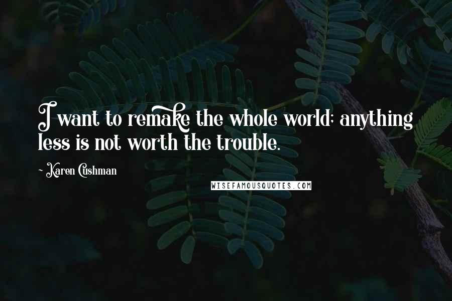 Karen Cushman Quotes: I want to remake the whole world; anything less is not worth the trouble.