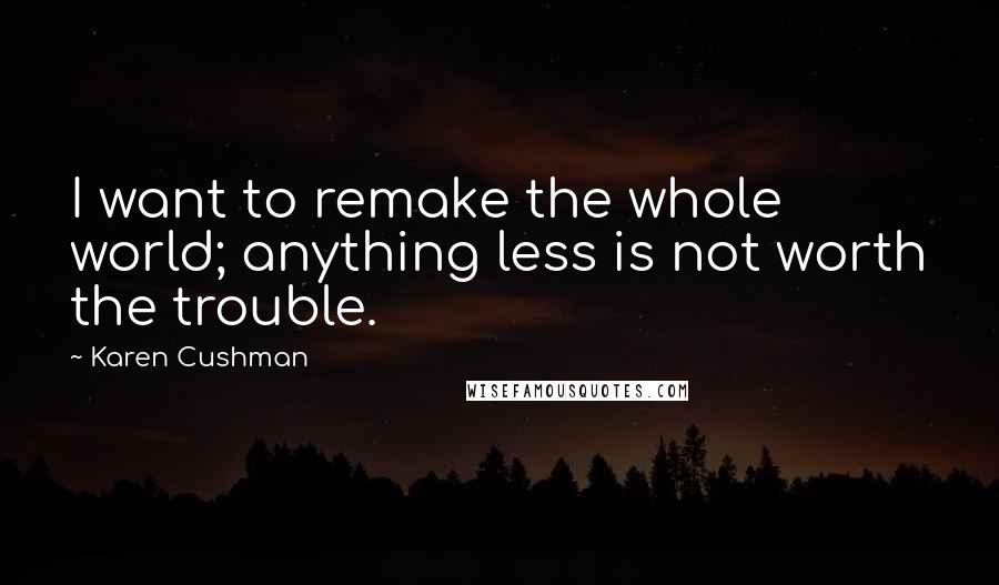 Karen Cushman Quotes: I want to remake the whole world; anything less is not worth the trouble.