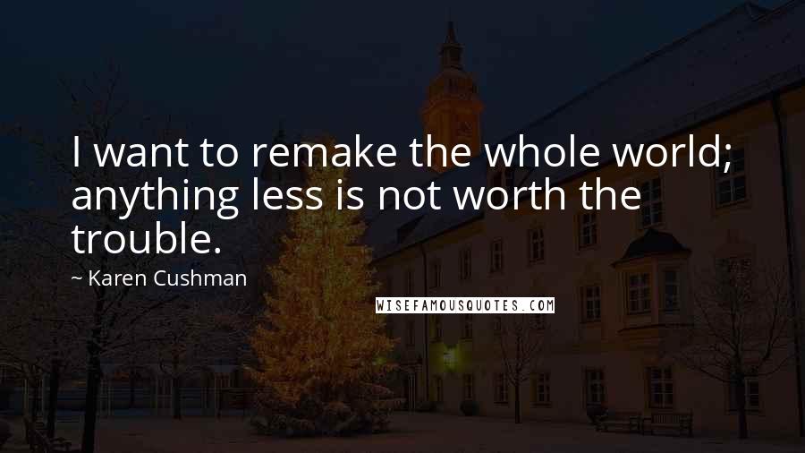 Karen Cushman Quotes: I want to remake the whole world; anything less is not worth the trouble.