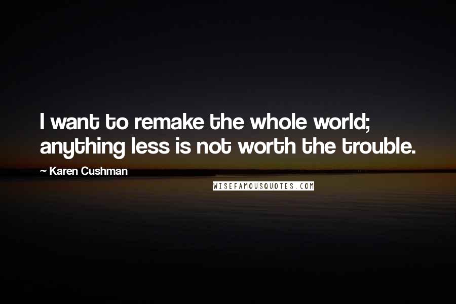 Karen Cushman Quotes: I want to remake the whole world; anything less is not worth the trouble.