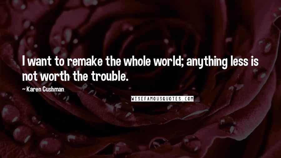 Karen Cushman Quotes: I want to remake the whole world; anything less is not worth the trouble.