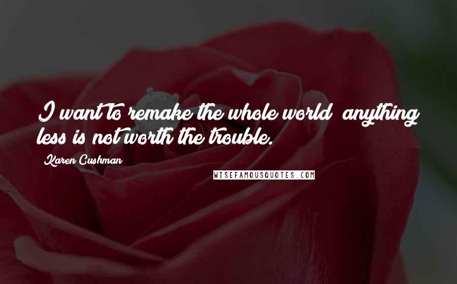 Karen Cushman Quotes: I want to remake the whole world; anything less is not worth the trouble.