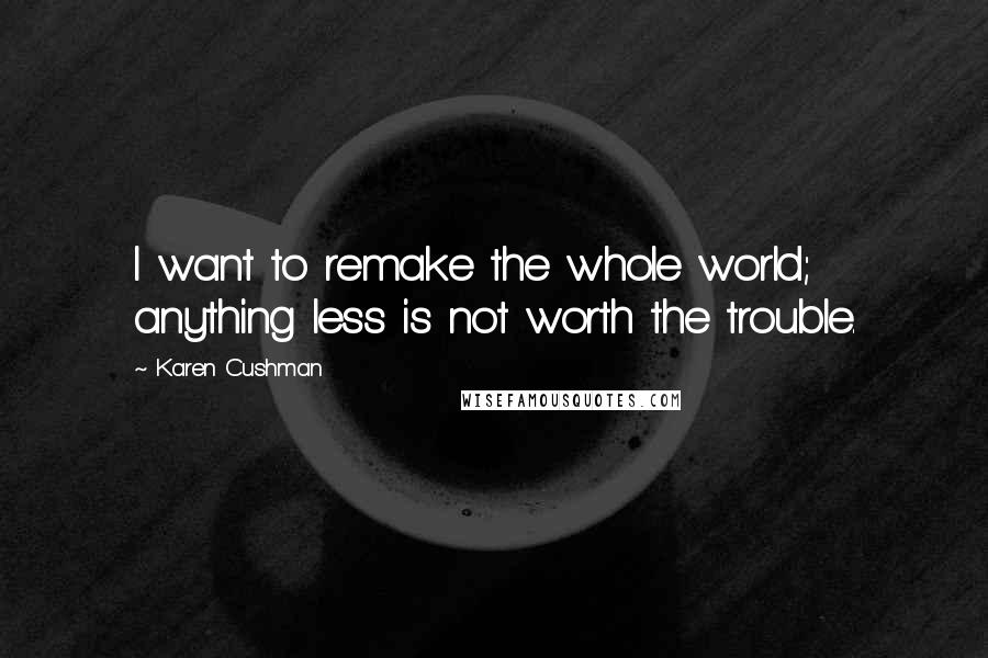 Karen Cushman Quotes: I want to remake the whole world; anything less is not worth the trouble.