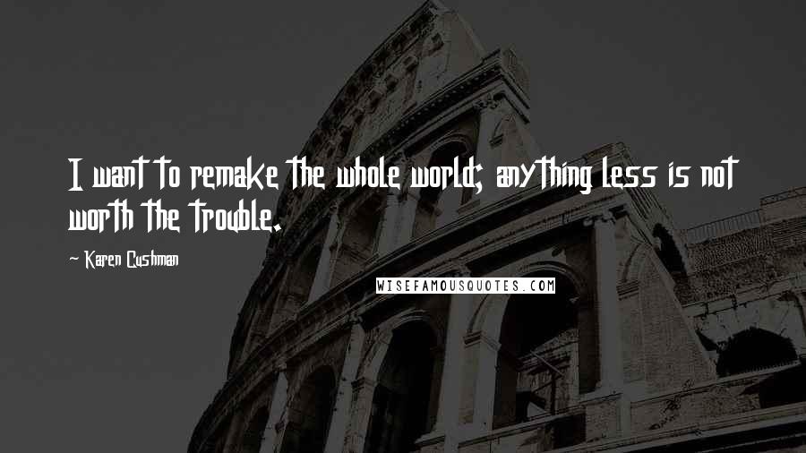 Karen Cushman Quotes: I want to remake the whole world; anything less is not worth the trouble.