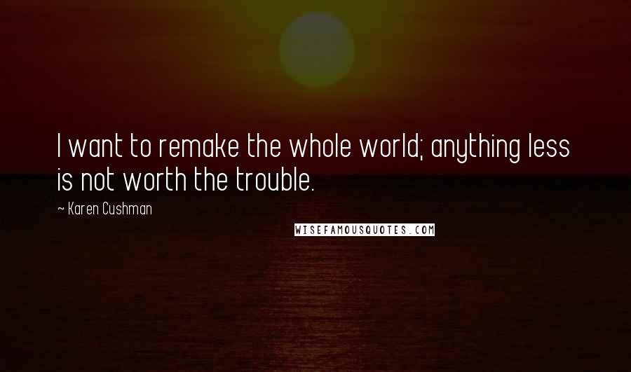 Karen Cushman Quotes: I want to remake the whole world; anything less is not worth the trouble.
