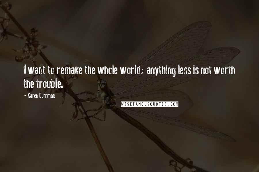 Karen Cushman Quotes: I want to remake the whole world; anything less is not worth the trouble.