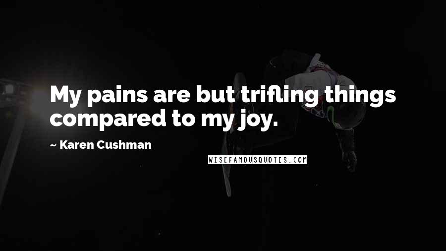 Karen Cushman Quotes: My pains are but trifling things compared to my joy.