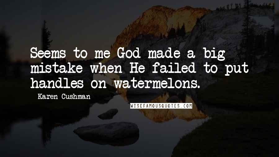 Karen Cushman Quotes: Seems to me God made a big mistake when He failed to put handles on watermelons.