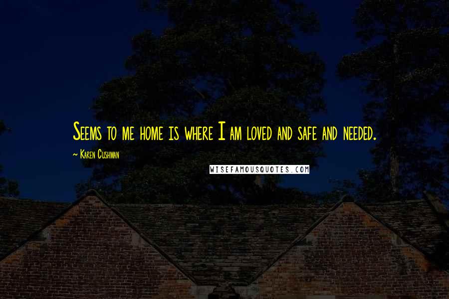 Karen Cushman Quotes: Seems to me home is where I am loved and safe and needed.