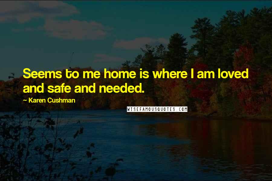 Karen Cushman Quotes: Seems to me home is where I am loved and safe and needed.