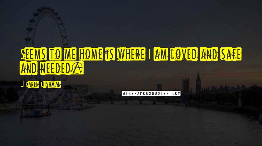 Karen Cushman Quotes: Seems to me home is where I am loved and safe and needed.