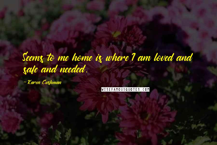 Karen Cushman Quotes: Seems to me home is where I am loved and safe and needed.