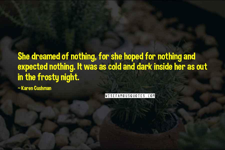 Karen Cushman Quotes: She dreamed of nothing, for she hoped for nothing and expected nothing. It was as cold and dark inside her as out in the frosty night.