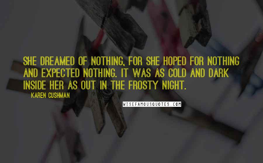 Karen Cushman Quotes: She dreamed of nothing, for she hoped for nothing and expected nothing. It was as cold and dark inside her as out in the frosty night.