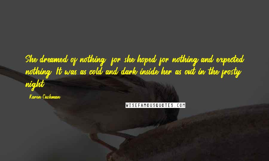 Karen Cushman Quotes: She dreamed of nothing, for she hoped for nothing and expected nothing. It was as cold and dark inside her as out in the frosty night.