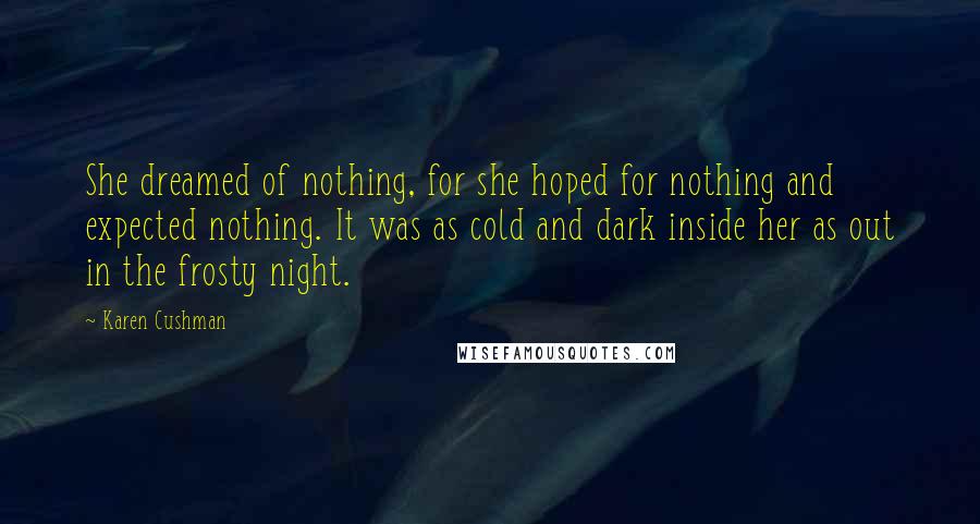 Karen Cushman Quotes: She dreamed of nothing, for she hoped for nothing and expected nothing. It was as cold and dark inside her as out in the frosty night.