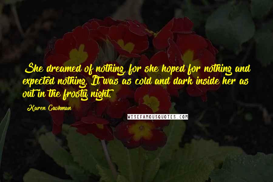 Karen Cushman Quotes: She dreamed of nothing, for she hoped for nothing and expected nothing. It was as cold and dark inside her as out in the frosty night.