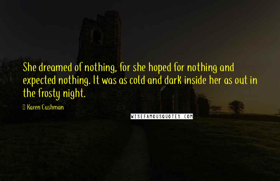 Karen Cushman Quotes: She dreamed of nothing, for she hoped for nothing and expected nothing. It was as cold and dark inside her as out in the frosty night.