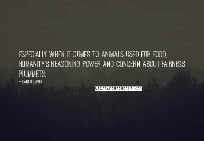 Karen Davis Quotes: Especially when it comes to animals used for food, humanity's reasoning power and concern about fairness plummets.