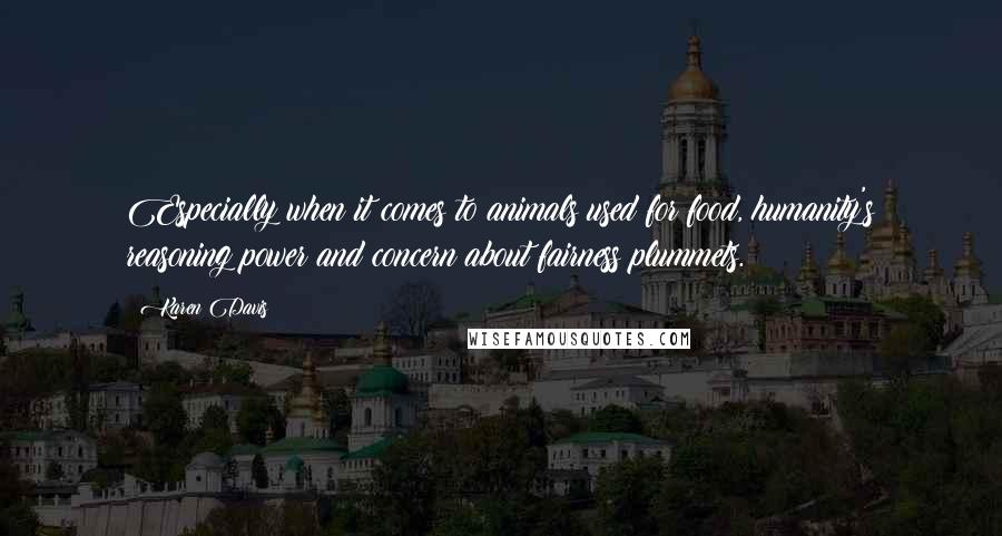 Karen Davis Quotes: Especially when it comes to animals used for food, humanity's reasoning power and concern about fairness plummets.