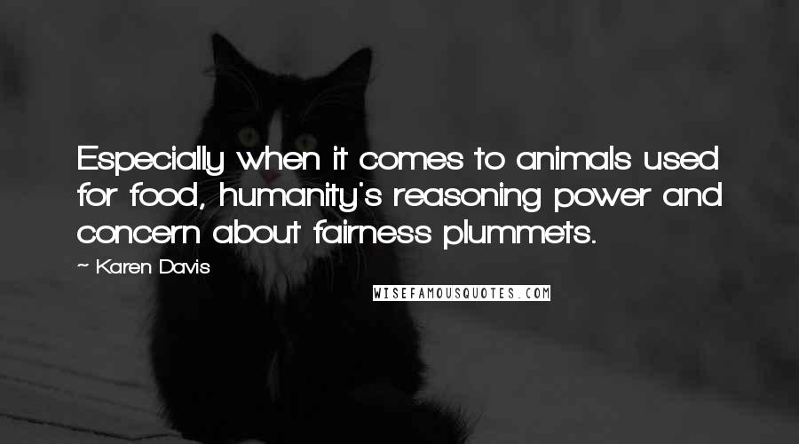 Karen Davis Quotes: Especially when it comes to animals used for food, humanity's reasoning power and concern about fairness plummets.