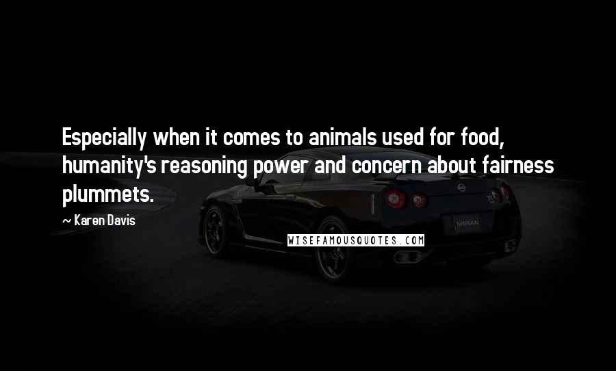 Karen Davis Quotes: Especially when it comes to animals used for food, humanity's reasoning power and concern about fairness plummets.