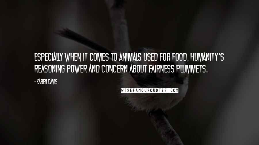 Karen Davis Quotes: Especially when it comes to animals used for food, humanity's reasoning power and concern about fairness plummets.