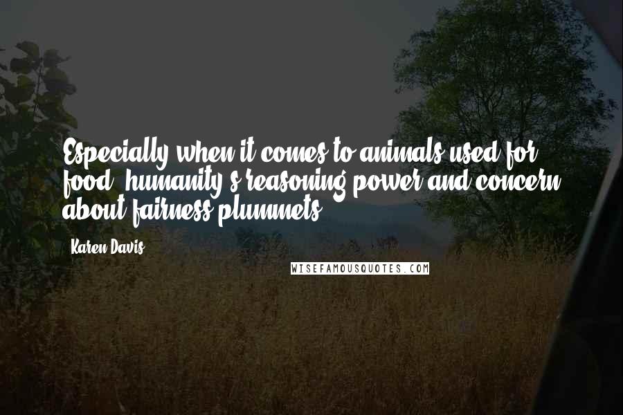 Karen Davis Quotes: Especially when it comes to animals used for food, humanity's reasoning power and concern about fairness plummets.