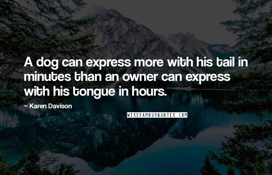 Karen Davison Quotes: A dog can express more with his tail in minutes than an owner can express with his tongue in hours.