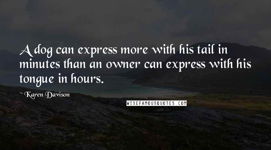 Karen Davison Quotes: A dog can express more with his tail in minutes than an owner can express with his tongue in hours.