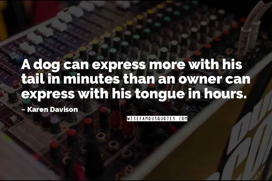 Karen Davison Quotes: A dog can express more with his tail in minutes than an owner can express with his tongue in hours.