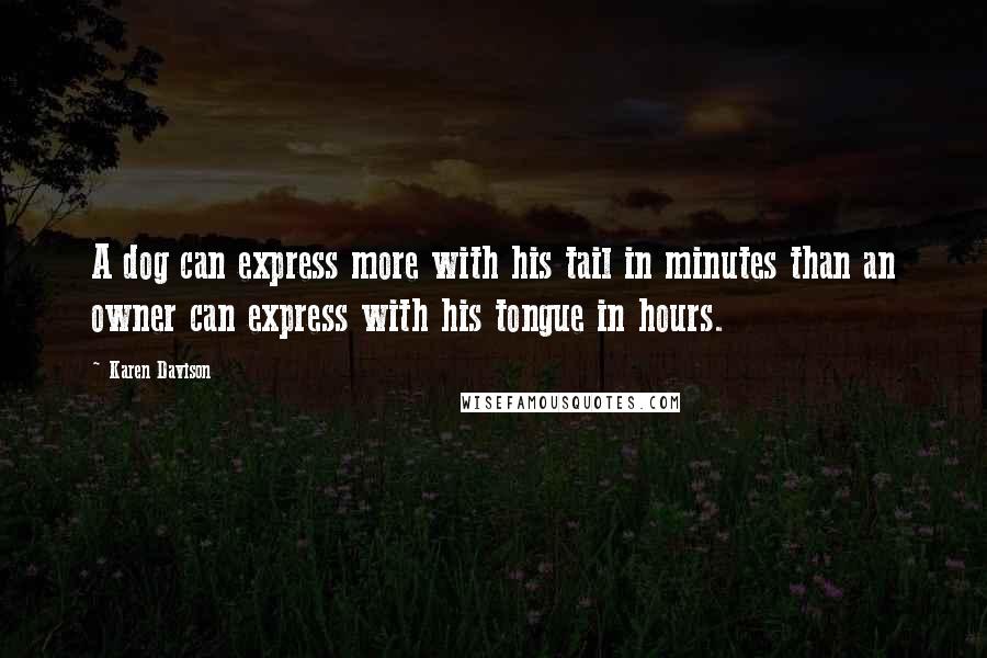 Karen Davison Quotes: A dog can express more with his tail in minutes than an owner can express with his tongue in hours.