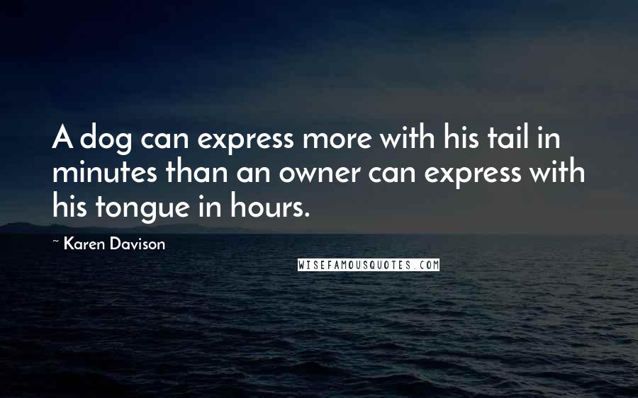 Karen Davison Quotes: A dog can express more with his tail in minutes than an owner can express with his tongue in hours.