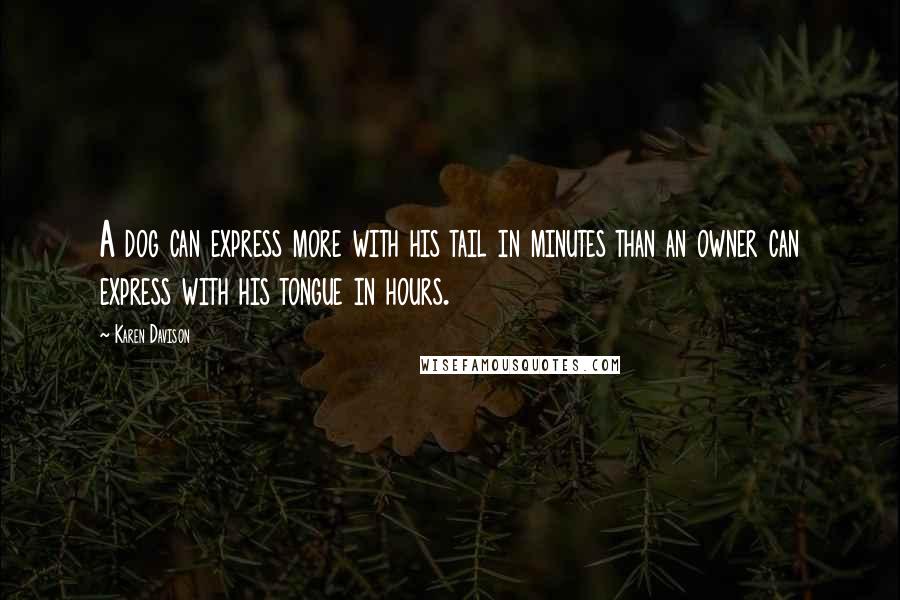 Karen Davison Quotes: A dog can express more with his tail in minutes than an owner can express with his tongue in hours.