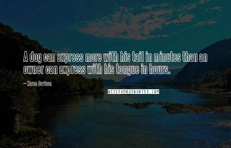 Karen Davison Quotes: A dog can express more with his tail in minutes than an owner can express with his tongue in hours.