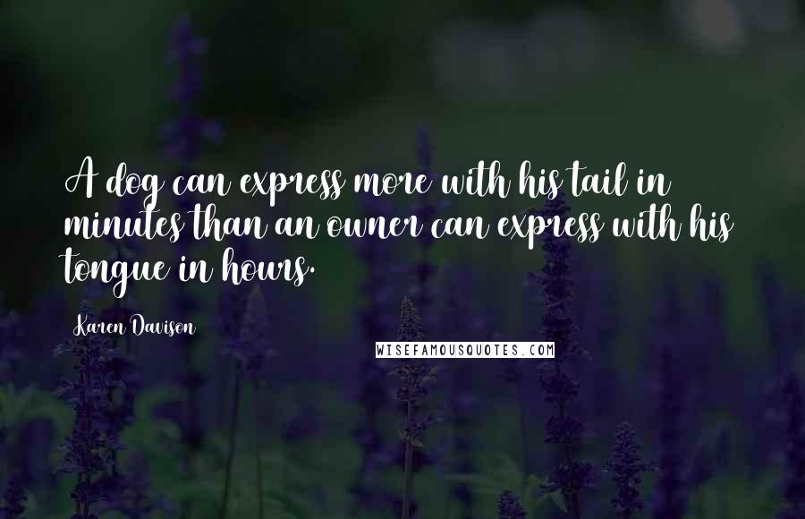 Karen Davison Quotes: A dog can express more with his tail in minutes than an owner can express with his tongue in hours.