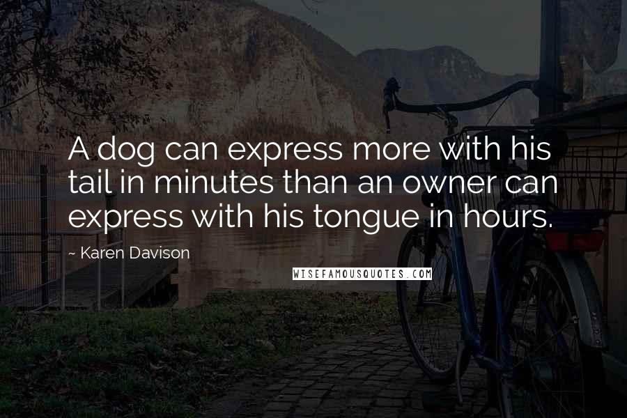 Karen Davison Quotes: A dog can express more with his tail in minutes than an owner can express with his tongue in hours.