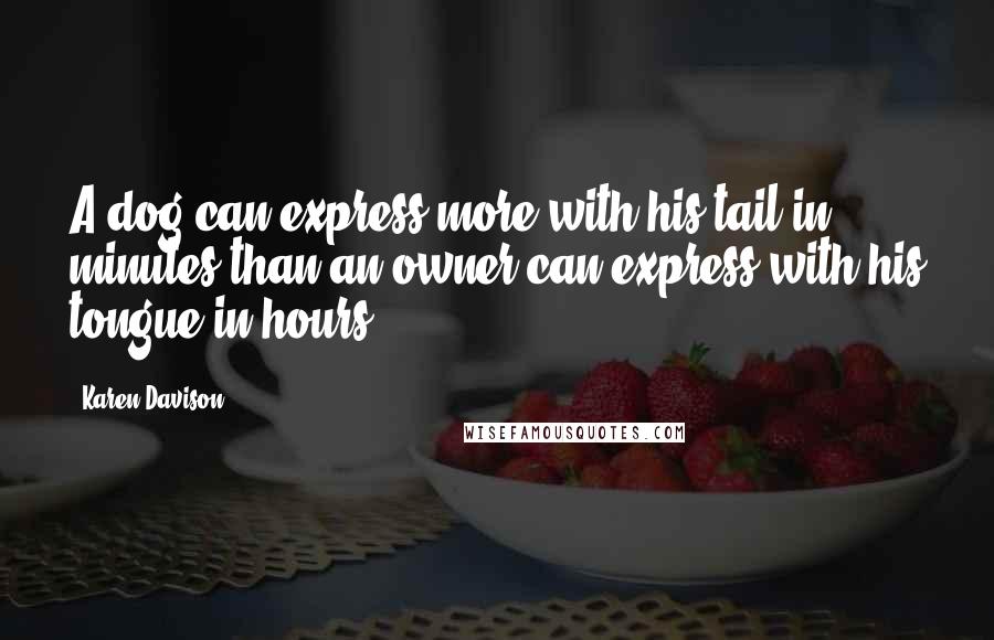 Karen Davison Quotes: A dog can express more with his tail in minutes than an owner can express with his tongue in hours.