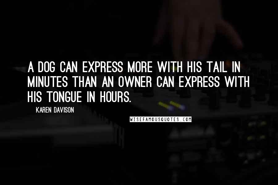 Karen Davison Quotes: A dog can express more with his tail in minutes than an owner can express with his tongue in hours.
