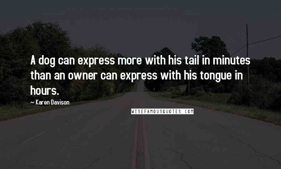 Karen Davison Quotes: A dog can express more with his tail in minutes than an owner can express with his tongue in hours.