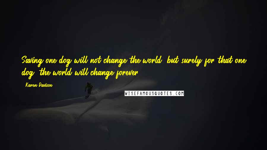 Karen Davison Quotes: Saving one dog will not change the world, but surely for that one dog, the world will change forever.