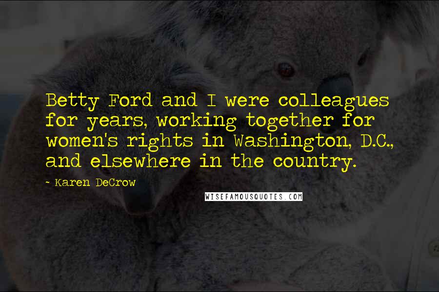 Karen DeCrow Quotes: Betty Ford and I were colleagues for years, working together for women's rights in Washington, D.C., and elsewhere in the country.
